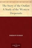 The Story of the Outlaw A Study of the Western Desperado