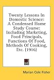 Twenty Lessons In Domestic Science: A Condensed Home Study Course: Including Marketing, Food Principals, Functions Of Food, Methods Of Cooking, Etc. (1916)