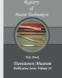 Registry of Maine Toolmakers: A Compilation of Toolmakers Working in Maine and the Province of Maine Prior to 1900 (Volume 10)