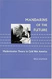 Mandarins of the Future: Modernization Theory in Cold War America (New Studies in American Intellectual and Cultural History)
