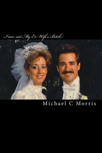I am not My Ex-Wife's Bitch: A true life story of a man driven mad and saved by God's hand
