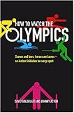 How to watch the Olympics : scores and laws, heroes and zeros - an instant initiation into every sport