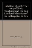 In letters of gold : the story of Sylvia Pankhurst and the East London Federation of the Suffragettes in Bow