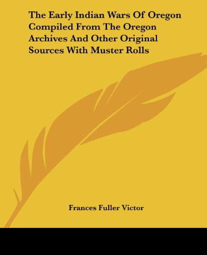 The Early Indian Wars Of Oregon Compiled From The Oregon Archives And Other Original Sources With Muster Rolls