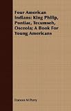 Four American Indians: King Philip, Pontiac, Tecumseh, Osceola; A Book For Young Americans