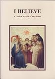 I believe : a little Catholic catechism