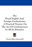 The Royal English And Foreign Confectioner: A Practical Treatise On The Art Of Confectionary In All Its Branches