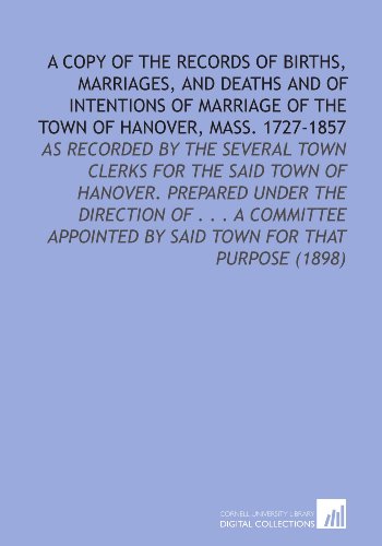 A Copy of the Records of Births, Marriages, and Deaths and of Intentions of Marriage of the Town of Hanover, Mass. 1727-1857: As Recorded By the Several ... By Said Town For That Purpose (1898) A Copy of the Records of Births, Marriages, and Deaths and of Intentions of Marriage of the Town of Hanover, Mass. 1727-1857: As Recorded By the Several ... By Said Town For That Purpose (1898)