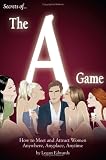Secrets of the A Game: How to Meet and Attract Women Anywhere, Anyplace, Anytime