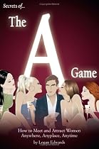 Secrets of the A Game: How to Meet and Attract Women Anywhere, Anyplace, Anytime