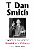 Search : T Dan Smith "Voice of the North" Downfall of a Visionary: The Life of the North-East's Most Charismatic Champion