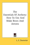 The Essentials of Archery: How to Use and Make Bows and Arrows-