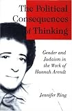 The Political Consequences of Thinking: Gender and Judaism in the Work of Hannah Arendt (S U N Y Series in Political Theory)