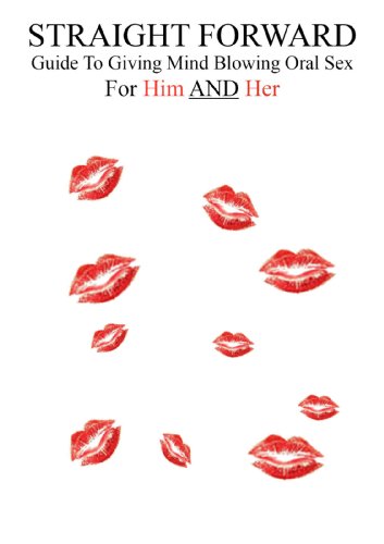 Straight Forward: Guide To Giving Mind Blowing Oral Sex For Him And Her
