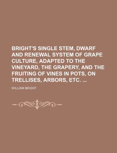 Bright's single stem, dwarf and renewal system of grape culture, adapted to the vineyard, the grapery, and the fruiting of vines in pots, on trellises, arbors, etc.