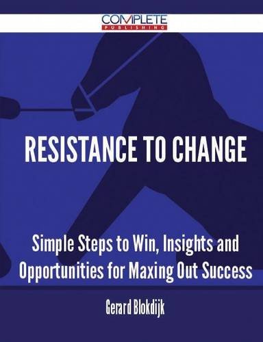 Resistance To Change - Simple Steps to Win, Insights and Opportunities for Maxing Out Success