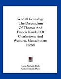 Kendall Genealogy: The Descendants Of Thomas And Francis Kendall Of Charlestown And Woburn, Massachusetts (1920)