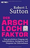 Der Arschloch-Faktor: Vom geschickten Umgang mit Aufschneidern, Intriganten und Despoten in Unternehmen - Robert I. Sutton