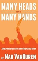 MANY HEADS AND MANY HANDS: James Madison's Search for a More Perfect Union