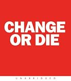 Change or Die: The Three Keys to Change at Work and in Life