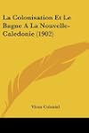 La Colonisation Et Le Bagne a la Nouv...