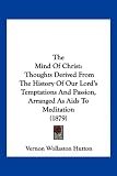The Mind Of Christ: Thoughts Derived From The History Of Our Lord's Temptations And Passion, Arranged As Aids To Meditation (1879)