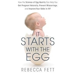 It Starts with the Egg: How the Science of Egg Quality Can Help You Get Pregnant Naturally, Prevent Miscarriage, and Improve Your Odds in IVF