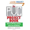 The PVC Project Book: 101 Uses for PVC Pipe in the Home, Garden, Farm and Workshop