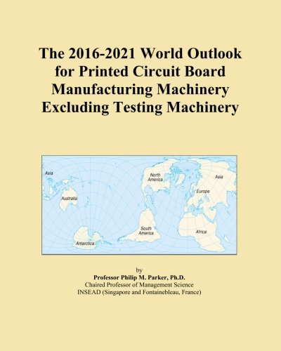 The 2016-2021 World Outlook for Printed Circuit Board Manufacturing Machinery Excluding Testing Machinery