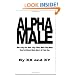 Alpha Male: Who They Are, How They Think, What They Want, How To Attract, Meet, Marry & Train One