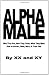 Alpha Male: Who They Are, How They Think, What They Want, How To Attract, Meet, Marry & Train One