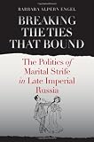 Breaking the Ties That Bound: The Politics of Marital Strife in Late Imperial Russia