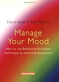 Manage Your Mood: Using Behavioural Activation Techniques to Overcome Depression - David Veale
