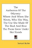 The Authoress Of The Odyssey: Where And When She Wrote, Who She Was, The Use She Made Of The Iliad And How The Poem Grew Under Her Hands