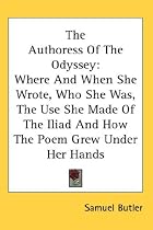 The Authoress Of The Odyssey: Where And When She Wrote, Who She Was, The Use She Made Of The Iliad And How The Poem Grew Under Her Hands