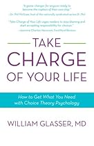 Take Charge of Your Life: How to Get What You Need with Choice-Theory Psychology