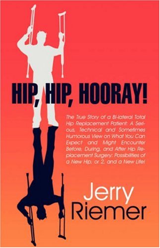 Hip, Hip, Hooray!: The True Story of a Bi-lateral Total Hip Replacement Patient: A Serious, Technical and Sometimes Humorous View on What You Can ... of a New Hip, or 2, and a New Life!
