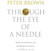 Through the Eye of a Needle: Wealth, the Fall of Rome, and the Making of Christianity in the West, 350-550 AD | [Peter Brown]