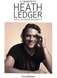A Tribute to Heath Ledger: The Illustrated Biography: An Illustrated Biography