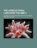 The Agricultural Labourer Volume 2; A Series of Letters Reprinted from the 'Daily News'.