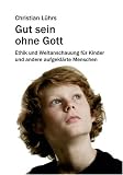 Gut sein ohne Gott: Ethik und Weltanschauung f�r Kinder und andere aufgekl�rte Menschen - Christian L�hrs
