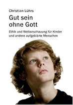 Gut sein ohne Gott: Ethik und Weltanschauung für Kinder und andere aufgeklärte Menschen