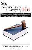 So, You Want to Be a Lawyer, Eh?: A Comprehensive Guidebook for Prospective and Current Canadian Law Students