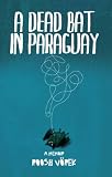 A Dead Bat In Paraguay: One Man s Peculiar Journey Through South America