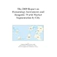 The 2009 Report on Hematology Instruments and Reagents: World Market Segmentation by City by Icon Group International