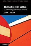The Subject of Virtue: An Anthropology of Ethics and Freedom (New Departures in Anthropology)