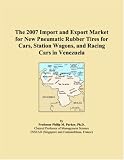 The 2007 Import and Export Market for New Pneumatic Rubber Tires for Cars, Station Wagons, and Racing Cars in Venezuela (Philip M. Parker)