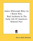  : James Whitcomb Riley As I Knew Him: Real Incidents In The Early Life Of America's Beloved Poet