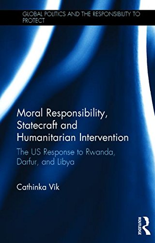 Moral Responsibility, Statecraft and Humanitarian Intervention: The US Response to Rwanda, Darfur, and Libya (Global Politics and the Responsibility to Protect)