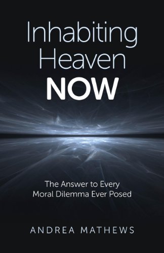Inhabiting Heaven NOW: The Answer to Every Moral Dilemma Ever Posed